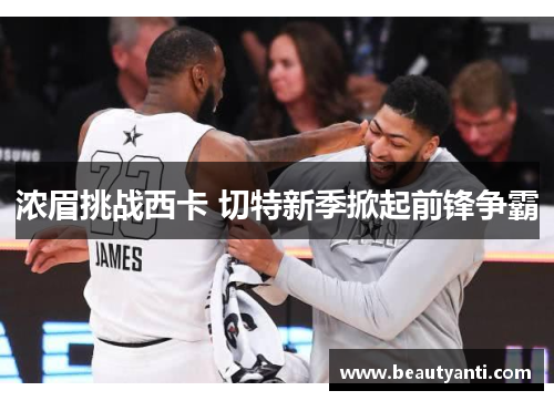 浓眉挑战西卡 切特新季掀起前锋争霸