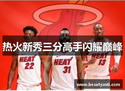 热火新秀三分高手闪耀巅峰